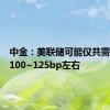 中金：美联储可能仅共需要降息100~125bp左右