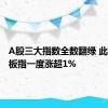 A股三大指数全数翻绿 此前创业板指一度涨超1%