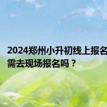 2024郑州小升初线上报名成功还需去现场报名吗？