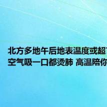 北方多地午后地表温度或超70℃：空气吸一口都烫肺 高温陪你上下班