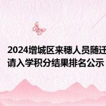 2024增城区来穗人员随迁子女申请入学积分结果排名公示