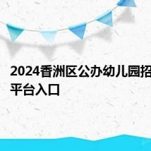 2024香洲区公办幼儿园招生服务平台入口