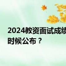 2024教资面试成绩什么时候公布？