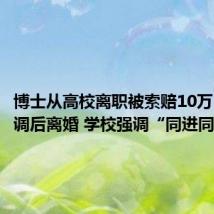 博士从高校离职被索赔10万 妻子随调后离婚 学校强调“同进同出”