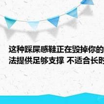 这种踩屎感鞋正在毁掉你的脚：无法提供足够支撑 不适合长时间穿