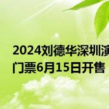 2024刘德华深圳演唱会门票6月15日开售