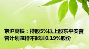 京沪高铁：持股5%以上股东平安资管计划减持不超过0.19%股份