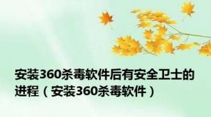 安装360杀毒软件后有安全卫士的进程（安装360杀毒软件）