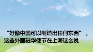 “好像中国可以制造出任何东西”，这些外国驻华使节在上海这么说