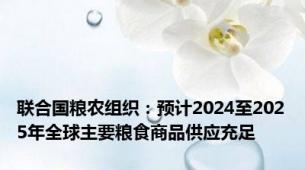 联合国粮农组织：预计2024至2025年全球主要粮食商品供应充足