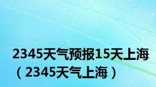 2345天气预报15天上海（2345天气上海）