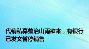 代销私募整治山雨欲来，有银行已发文暂停销售