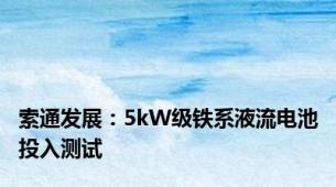 索通发展：5kW级铁系液流电池投入测试