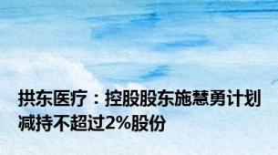 拱东医疗：控股股东施慧勇计划减持不超过2%股份