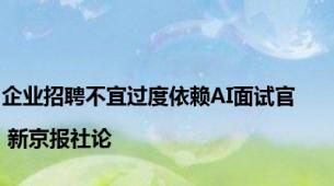 企业招聘不宜过度依赖AI面试官 | 新京报社论