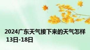 2024广东天气接下来的天气怎样 13日-18日