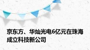 京东方、华灿光电6亿元在珠海成立科技新公司
