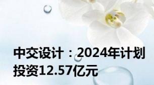 中交设计：2024年计划投资12.57亿元