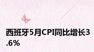 西班牙5月CPI同比增长3.6%