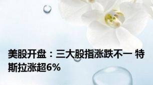 美股开盘：三大股指涨跌不一 特斯拉涨超6%