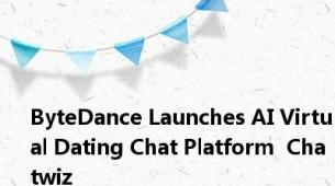 ByteDance Launches AI Virtual Dating Chat Platform  Chatwiz