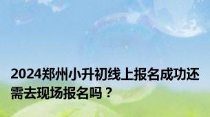 2024郑州小升初线上报名成功还需去现场报名吗？