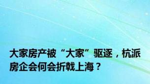 大家房产被“大家”驱逐，杭派房企会何会折戟上海？