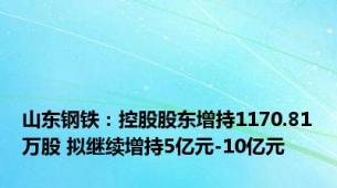 山东钢铁：控股股东增持1170.81万股 拟继续增持5亿元-10亿元