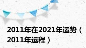 2011年在2021年运势（2011年运程）