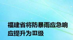 福建省将防暴雨应急响应提升为Ⅲ级