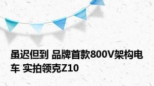 虽迟但到 品牌首款800V架构电车 实拍领克Z10