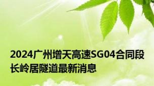 2024广州增天高速SG04合同段长岭居隧道最新消息