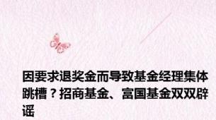 因要求退奖金而导致基金经理集体跳槽？招商基金、富国基金双双辟谣