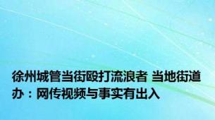 徐州城管当街殴打流浪者 当地街道办：网传视频与事实有出入