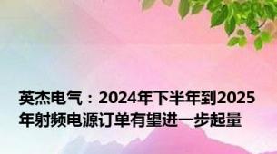 英杰电气：2024年下半年到2025年射频电源订单有望进一步起量