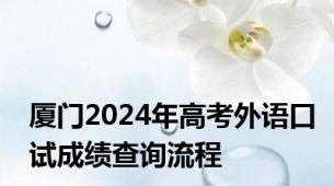 厦门2024年高考外语口试成绩查询流程