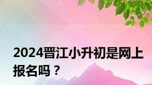 2024晋江小升初是网上报名吗？