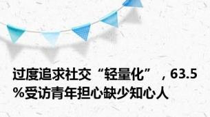 过度追求社交“轻量化”，63.5%受访青年担心缺少知心人