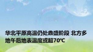 华北平原高温仍处鼎盛阶段 北方多地午后地表温度或超70℃