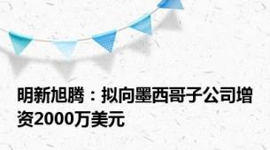 明新旭腾：拟向墨西哥子公司增资2000万美元