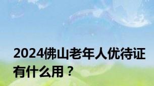 2024佛山老年人优待证有什么用？