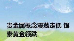 贵金属概念震荡走低 银泰黄金领跌