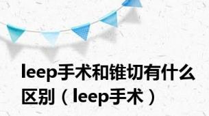 leep手术和锥切有什么区别（leep手术）