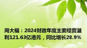 周大福：2024财政年度主要经营溢利121.63亿港元，同比增长28.9%