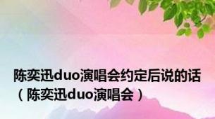 陈奕迅duo演唱会约定后说的话（陈奕迅duo演唱会）