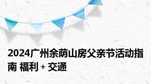 2024广州余荫山房父亲节活动指南 福利＋交通