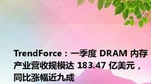 TrendForce：一季度 DRAM 内存产业营收规模达 183.47 亿美元，同比涨幅近九成