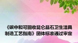 《碳中和可回收昆仑晶石卫生洁具制造工艺指南》团体标准通过审定