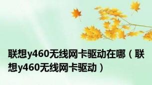 联想y460无线网卡驱动在哪（联想y460无线网卡驱动）