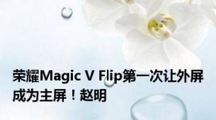 荣耀Magic V Flip第一次让外屏成为主屏！赵明